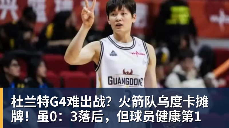 kaiyun体育杜兰特G4难出战?火箭队乌度卡摊牌!虽0:3落后,但球员健康第1
